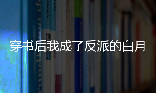 穿书后我成了反派的白月光