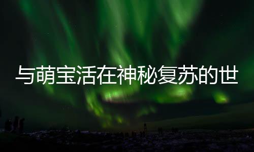 与萌宝活在神秘复苏的世界
