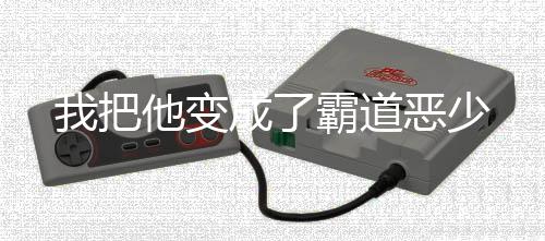 我把他变成了霸道恶少