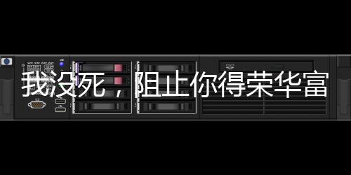 我没死，阻止你得荣华富贵了吗