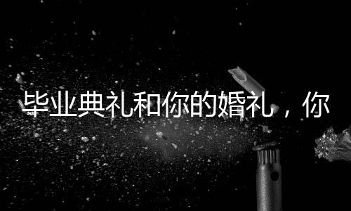 毕业典礼和你的婚礼，你要哪个